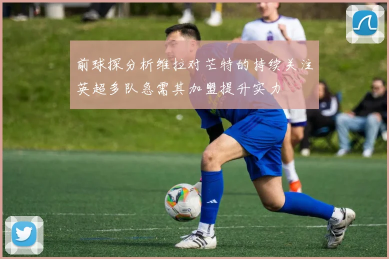前球探分析维拉对芒特的持续关注英超多队急需其加盟提升实力