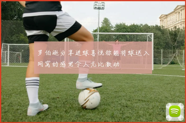 罗伯逊分享进球喜悦称能将球送入网窝的感觉令人无比激动