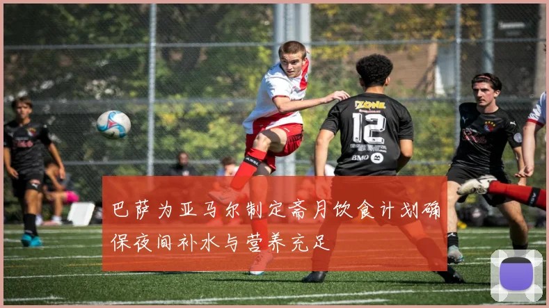 巴萨为亚马尔制定斋月饮食计划确保夜间补水与营养充足