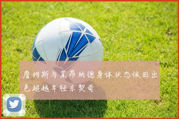 詹姆斯与莱昂纳德身体状态依旧出色超越年轻东契奇