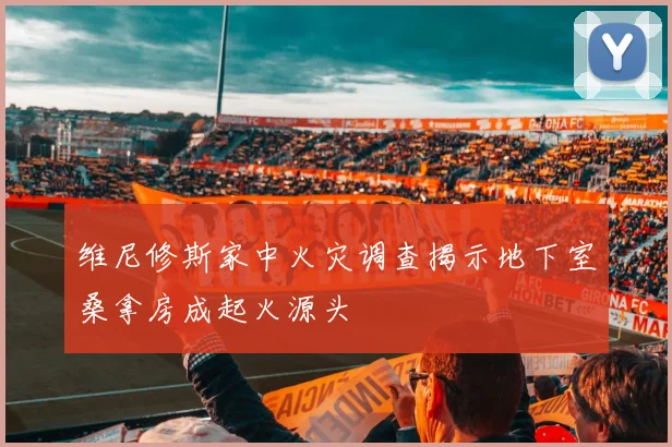 维尼修斯家中火灾调查揭示地下室桑拿房成起火源头