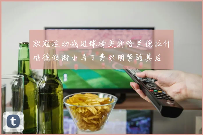 欧冠运动战进球榜更新哈兰德拉什福德领衔小马丁费尔明紧随其后