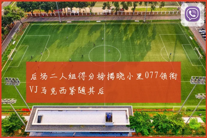 后场二人组得分榜揭晓小里077领衔VJ马克西紧随其后