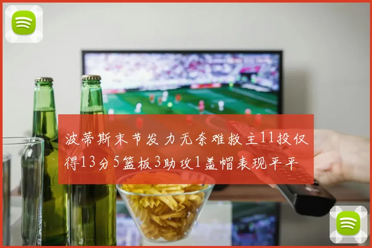 波蒂斯末节发力无奈难救主11投仅得13分5篮板3助攻1盖帽表现平平