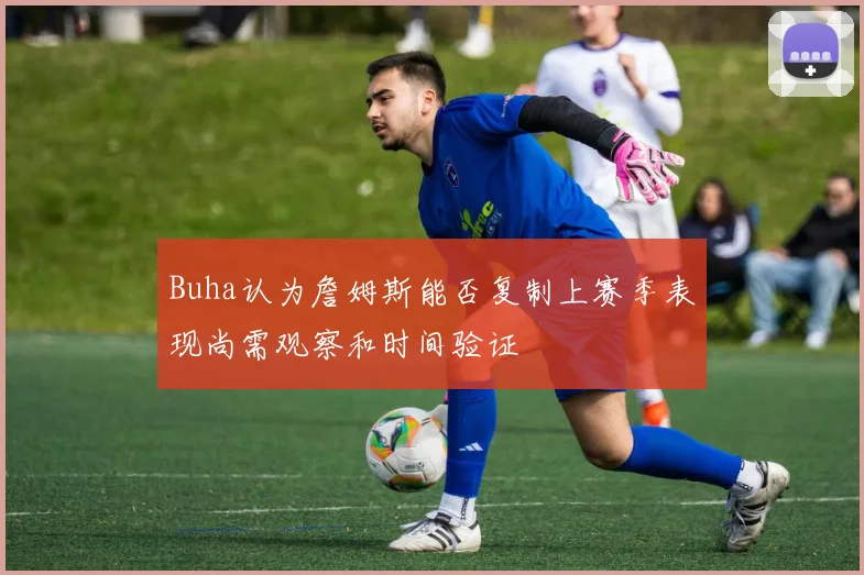 Buha认为詹姆斯能否复制上赛季表现尚需观察和时间验证