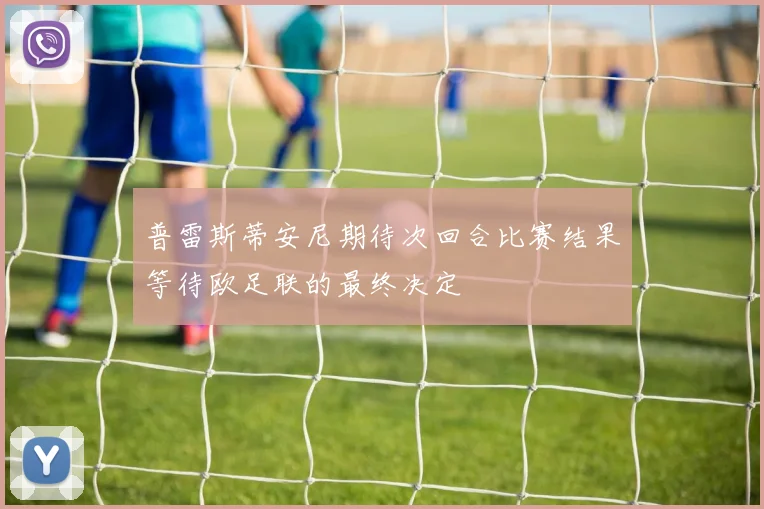 普雷斯蒂安尼期待次回合比赛结果等待欧足联的最终决定