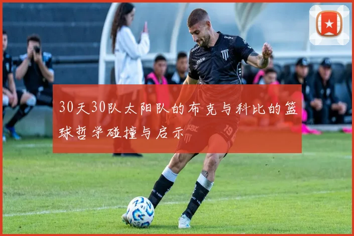 30天30队太阳队的布克与科比的篮球哲学碰撞与启示