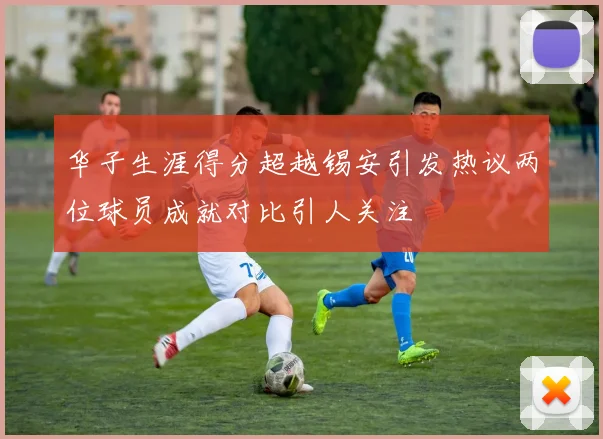 华子生涯得分超越锡安引发热议两位球员成就对比引人关注