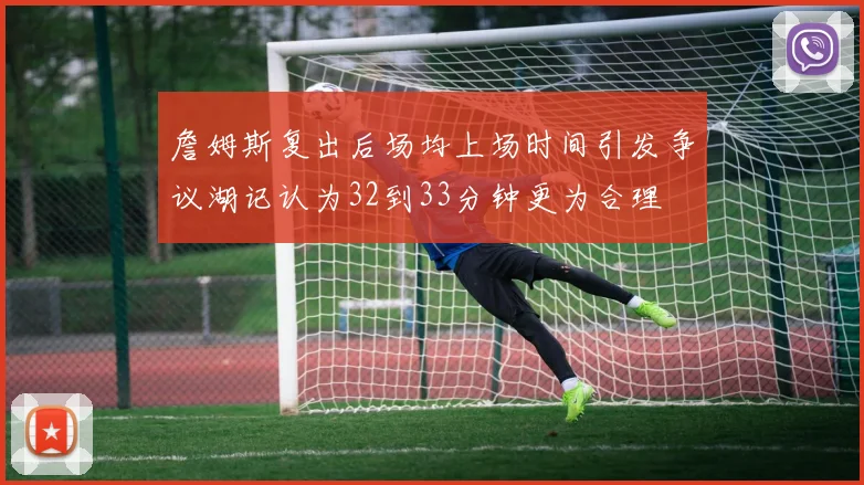 詹姆斯复出后场均上场时间引发争议湖记认为32到33分钟更为合理