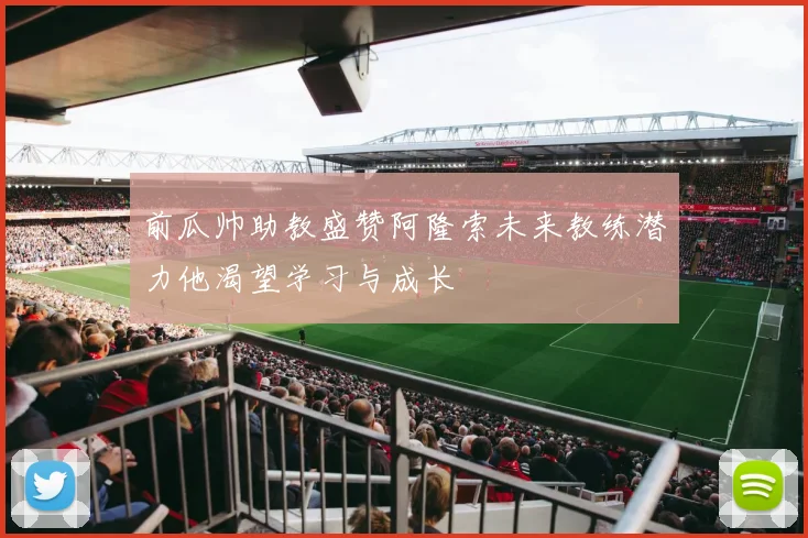 前瓜帅助教盛赞阿隆索未来教练潜力他渴望学习与成长