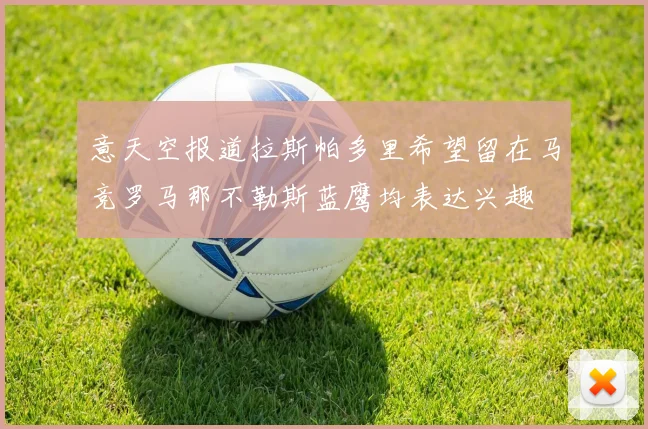 意天空报道拉斯帕多里希望留在马竞罗马那不勒斯蓝鹰均表达兴趣