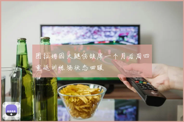 图拉姆因大腿伤缺席一个月后周四重返训练场状态回暖