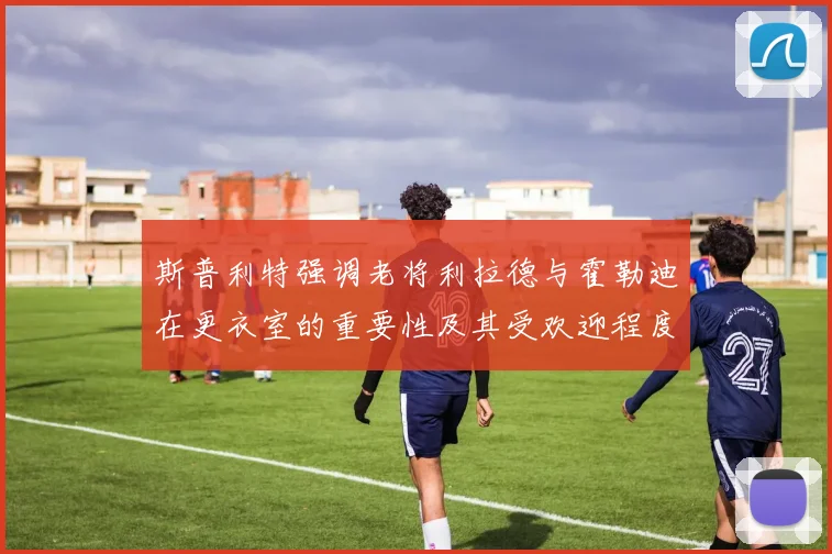 斯普利特强调老将利拉德与霍勒迪在更衣室的重要性及其受欢迎程度