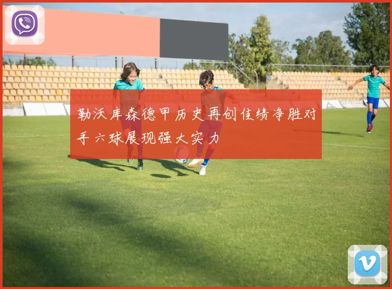 勒沃库森德甲历史再创佳绩净胜对手六球展现强大实力