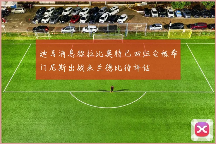 迪马消息称拉比奥特已回归合练希门尼斯出战米兰德比待评估