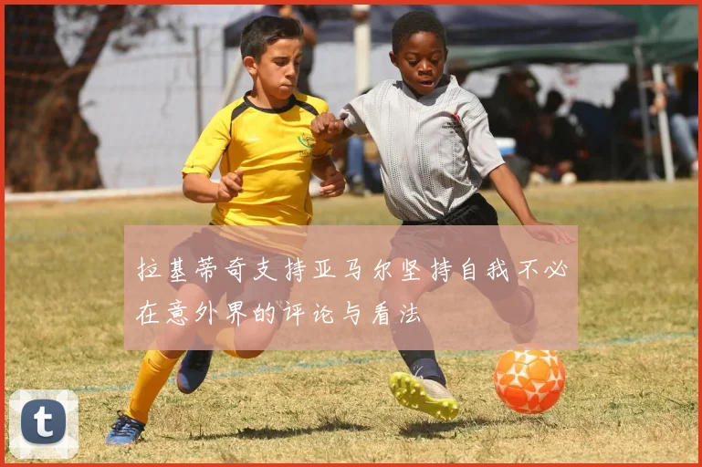 拉基蒂奇支持亚马尔坚持自我不必在意外界的评论与看法