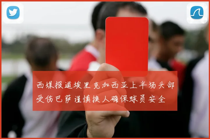 西媒报道埃里克加西亚上半场头部受伤巴萨谨慎换人确保球员安全