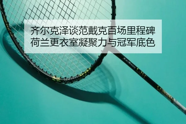 齐尔克泽谈范戴克百场里程碑 荷兰更衣室凝聚力与冠军底色 | SabaSports
