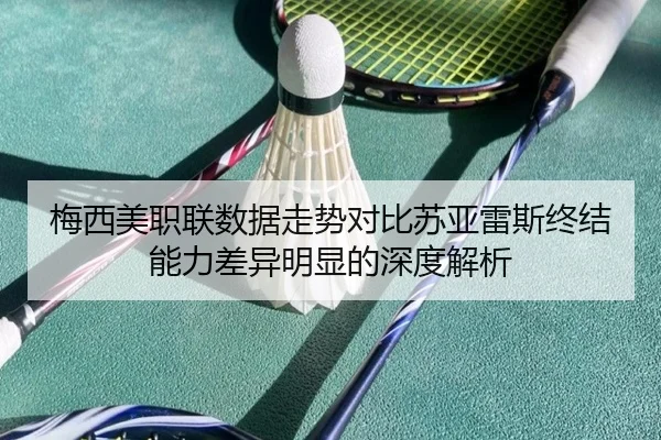 梅西美职联数据走势对比苏亚雷斯终结能力差异明显的深度解析 | SabaSports